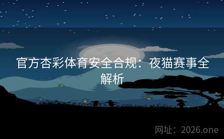 官方杏彩体育安全合规:夜猫赛事全解析 第2张 官方杏彩体育安全合规:夜猫赛事全解析 第2张